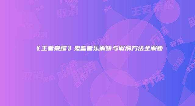 《王者荣耀》鬼畜音乐解析与取消方法全解析