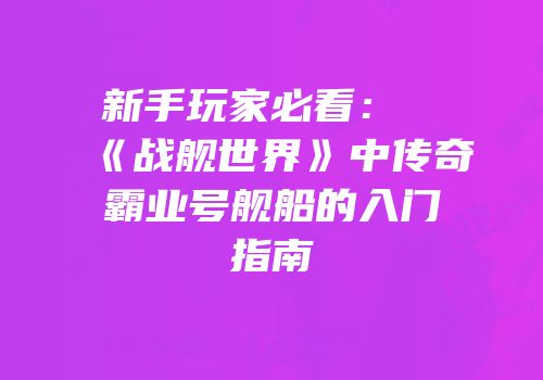 新手玩家必看：《战舰世界》中传奇霸业号舰船的入门指南