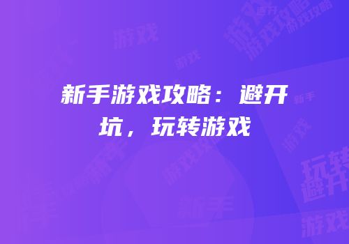 新手游戏攻略：避开坑，玩转游戏