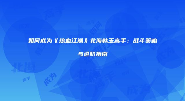 如何成为《热血江湖》北海韩玉高手：战斗策略与进阶指南