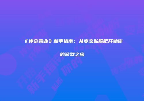 《传奇霸业》新手指南：从变态私服吧开始你的游戏之旅
