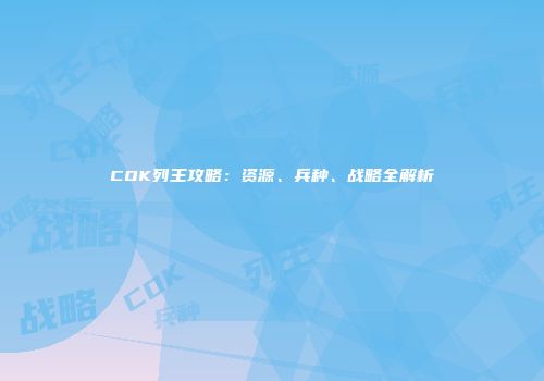 COK列王攻略:资源、兵种、战略全解析