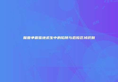 魔兽争霸雪地求生中的陷阱与危险区域识别