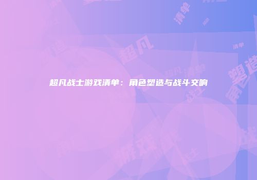 超凡战士游戏清单:角色塑造与战斗交响