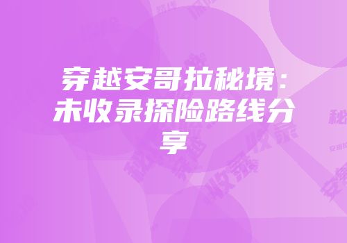 穿越安哥拉秘境:未收录探险路线分享