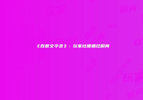 《百世文华录》：玩家吐槽抓狂瞬间