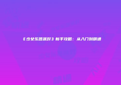 《少女乐团派对》新手攻略：从入门到精通