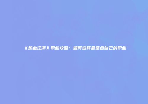 《热血江湖》职业攻略:如何选择最适合自己的职业