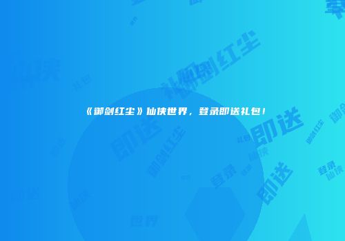《御剑红尘》仙侠世界，登录即送礼包！