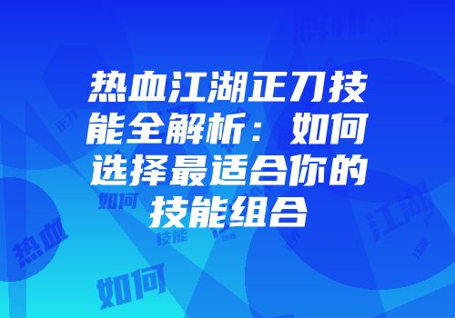 热血江湖正刀技能全解析:如何选择最适合你的技能组合