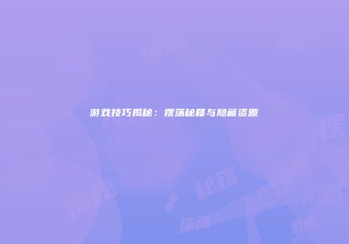 游戏技巧揭秘：摆荡秘籍与隐藏资源