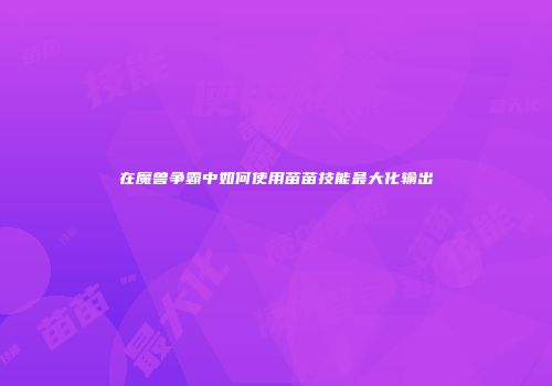 在魔兽争霸中如何使用苗苗技能最大化输出