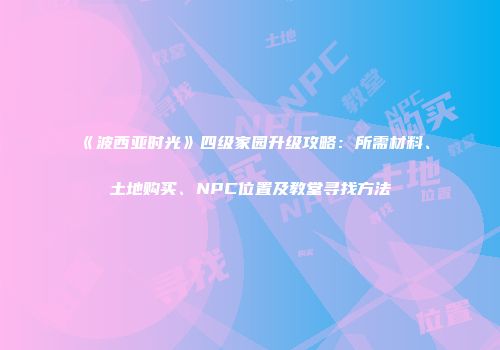 《波西亚时光》四级家园升级攻略：所需材料、土地购买、NPC位置及教堂寻找方法