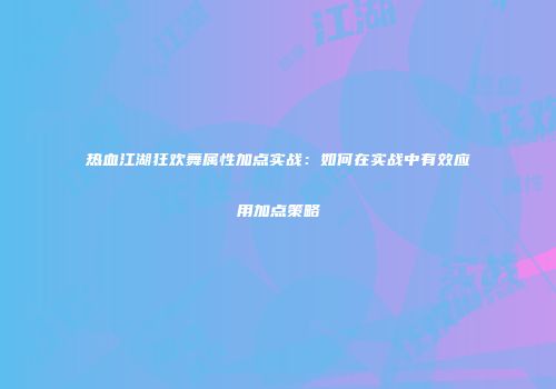 热血江湖狂欢舞属性加点实战：如何在实战中有效应用加点策略