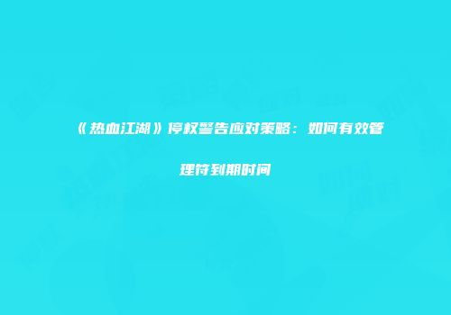 《热血江湖》停权警告应对策略：如何有效管理符到期时间