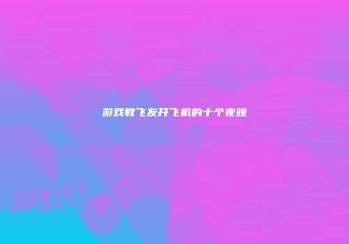游戏教飞友开飞机的十个夜晚