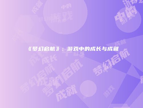 《梦幻启航》：游戏中的成长与成就