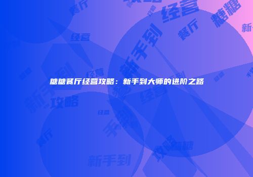 糖糖餐厅经营攻略：新手到大师的进阶之路