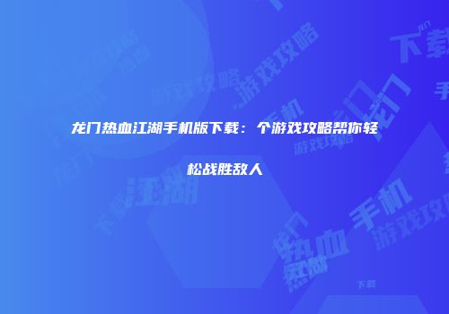 龙门热血江湖手机版下载:个游戏攻略帮你轻松战胜敌人