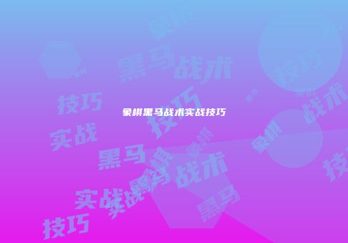 象棋黑马战术实战技巧