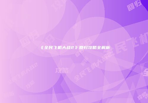 《全民飞机大战2》回归攻略全解析
