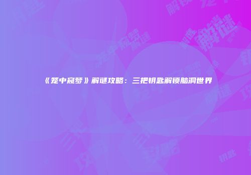 《笼中窥梦》解谜攻略:三把钥匙解锁脑洞世界