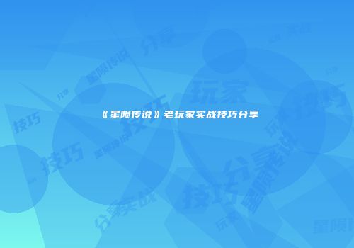 《星陨传说》老玩家实战技巧分享