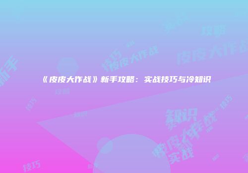 《皮皮大作战》新手攻略：实战技巧与冷知识
