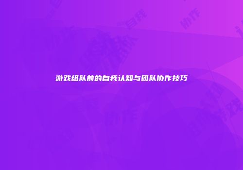 游戏组队前的自我认知与团队协作技巧