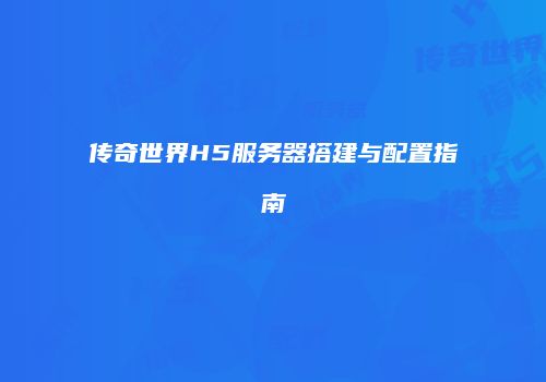 传奇世界H5服务器搭建与配置指南