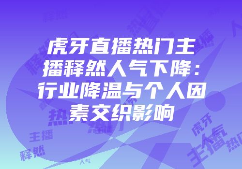 虎牙直播热门主播释然人气下降:行业降温与个人因素交织影响