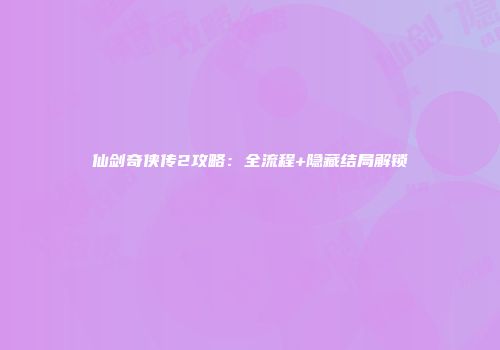 仙剑奇侠传2攻略：全流程+隐藏结局解锁