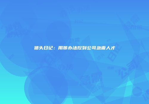 猎头日记:用笨办法挖到公司急需人才