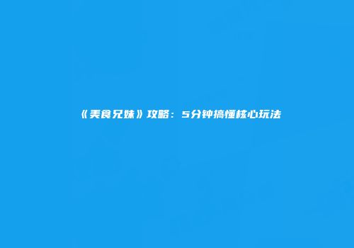 《美食兄妹》攻略：5分钟搞懂核心玩法