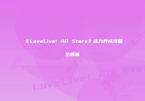 《LoveLive! All Stars》战力养成攻略全解析
