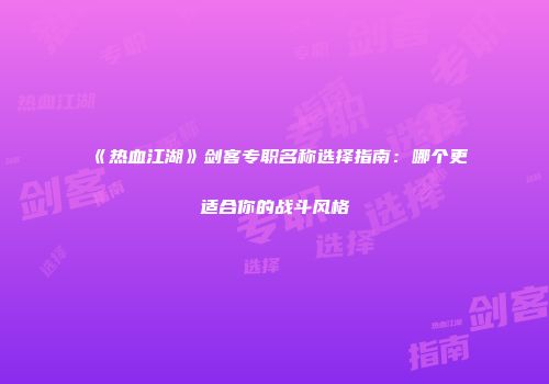 《热血江湖》剑客专职名称选择指南:哪个更适合你的战斗风格
