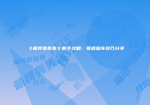 《萌将轰轰轰》新手攻略:弯道超车技巧分享