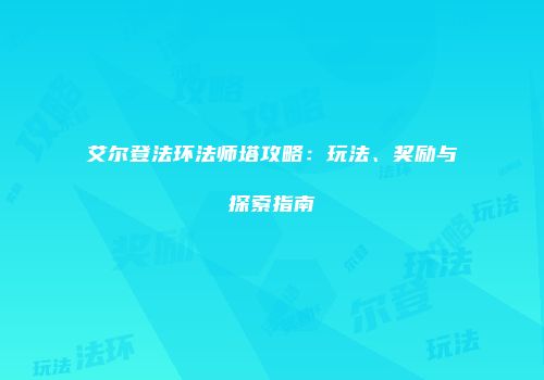艾尔登法环法师塔攻略：玩法、奖励与探索指南