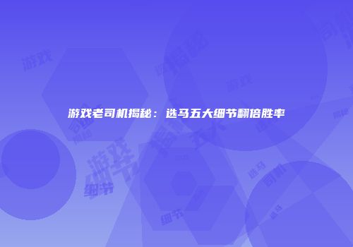 游戏老司机揭秘:选马五大细节翻倍胜率