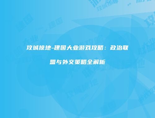 攻城掠地-建国大业游戏攻略：政治联盟与外交策略全解析