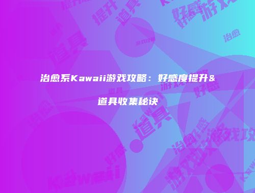 治愈系Kawaii游戏攻略：好感度提升&道具收集秘诀