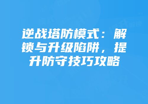逆战塔防模式：解锁与升级陷阱，提升防守技巧攻略