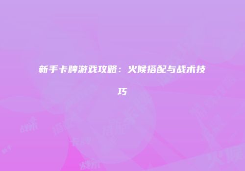 新手卡牌游戏攻略：火候搭配与战术技巧