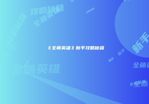 《全萌英雄》新手攻略秘籍