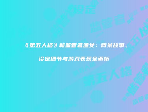 《第五人格》新监管者渔女：背景故事、设定细节与游戏表现全解析