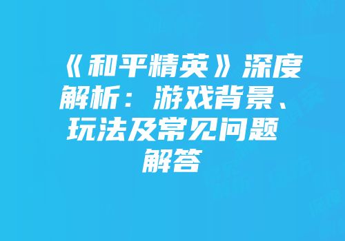 《和平精英》深度解析：游戏背景、玩法及常见问题解答