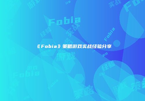 《Fobia》策略游戏实战经验分享