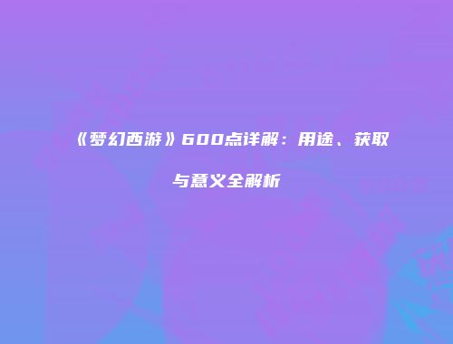 《梦幻西游》600点详解：用途、获取与意义全解析