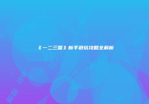 《一二三国》新手避坑攻略全解析