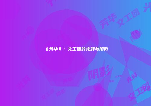 《芳华》:文工团的光鲜与阴影